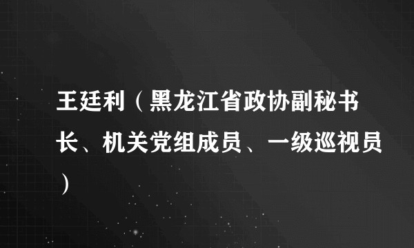 王廷利(黑龙江省政协副秘书长、机关党组成员、一级巡视员)