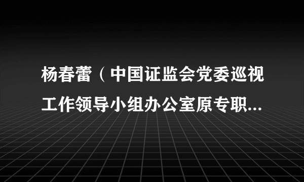 杨春蕾（中国证监会党委巡视工作领导小组办公室原专职副主任）