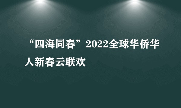 “四海同春”2022全球华侨华人新春云联欢
