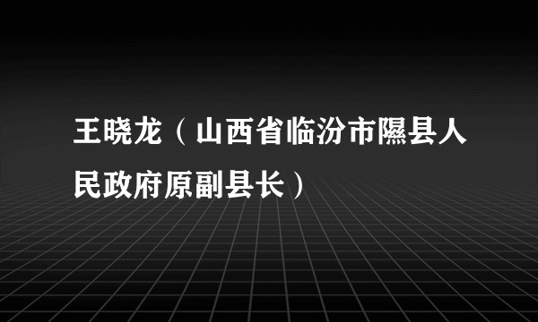 王晓龙（山西省临汾市隰县人民政府原副县长）