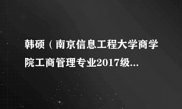 韩硕（南京信息工程大学商学院工商管理专业2017级研究生、2017年度“全国优秀共青团员”）