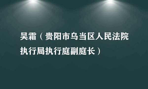 吴霜（贵阳市乌当区人民法院执行局执行庭副庭长）