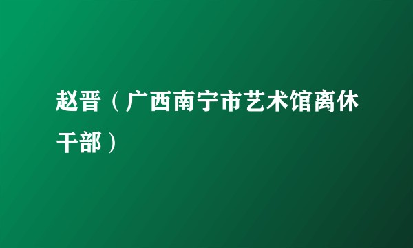 赵晋（广西南宁市艺术馆离休干部）