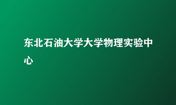 东北石油大学大学物理实验中心