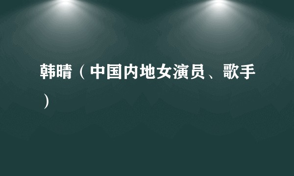韩晴(中国内地女演员、歌手)