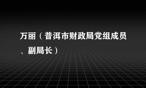 万丽（普洱市财政局党组成员、副局长）