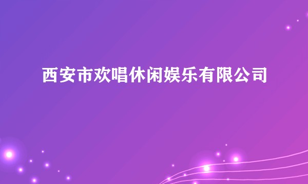 西安市欢唱休闲娱乐有限公司