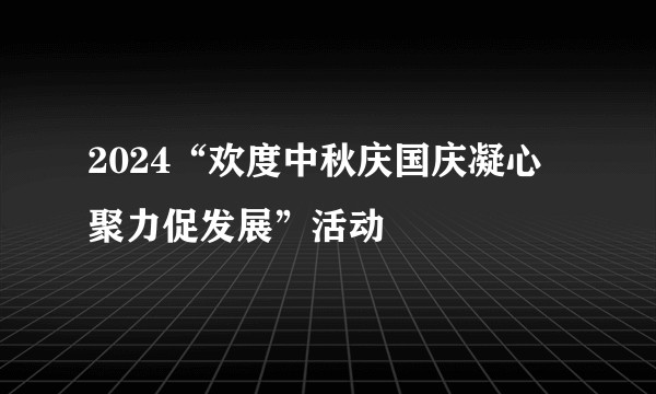 2024“欢度中秋庆国庆凝心聚力促发展”活动