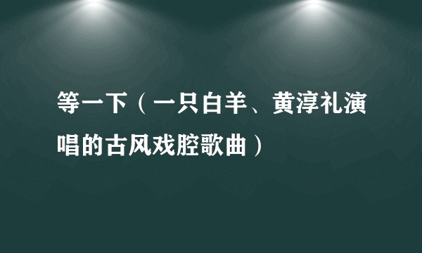 等一下（一只白羊、黄淳礼演唱的古风戏腔歌曲）