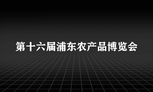 第十六届浦东农产品博览会