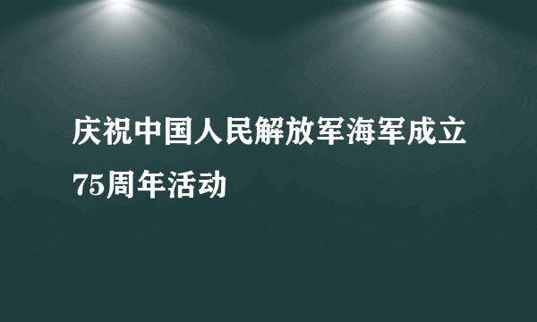庆祝中国人民解放军海军成立75周年活动