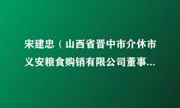宋建忠（山西省晋中市介休市义安粮食购销有限公司董事长、总经理）