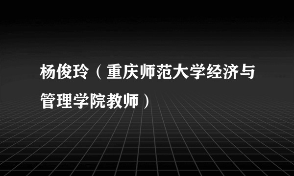 杨俊玲(重庆师范大学经济与管理学院教师)