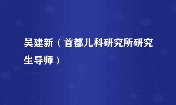 吴建新（首都儿科研究所研究生导师）