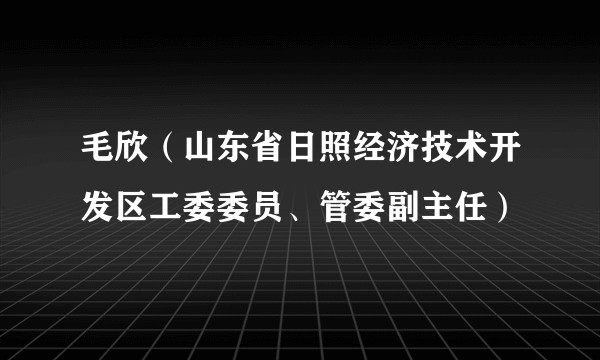毛欣（山东省日照经济技术开发区工委委员、管委副主任）