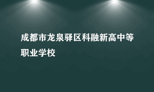 成都市龙泉驿区科融新高中等职业学校