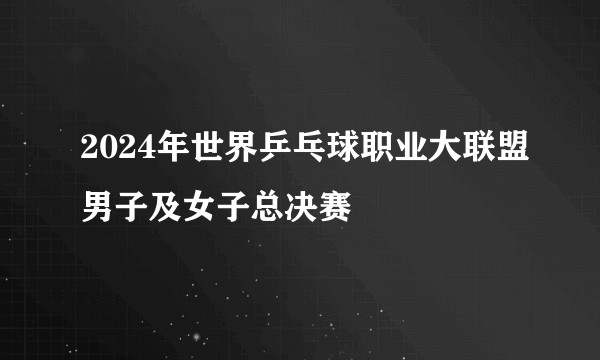 2024年世界乒乓球职业大联盟男子及女子总决赛