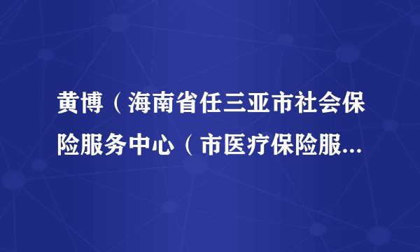 黄博（海南省任三亚市社会保险服务中心（市医疗保险服务中心）党组副书记、主任）