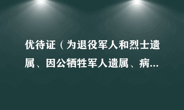 优待证（为退役军人和烈士遗属、因公牺牲军人遗属、病故军人遗属等其他优抚对象发放的证件）