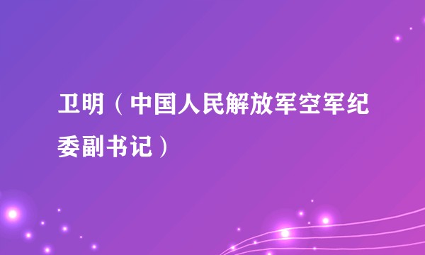 卫明(中国人民解放军空军纪委副书记)