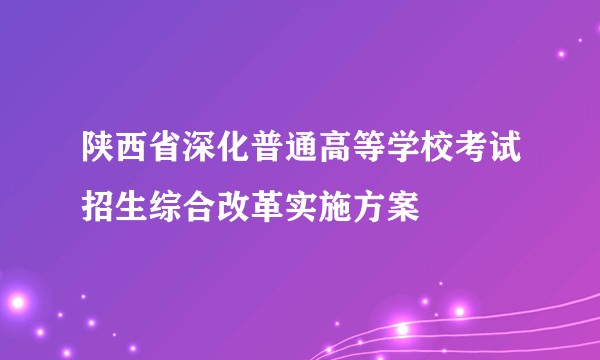 陕西省深化普通高等学校考试招生综合改革实施方案