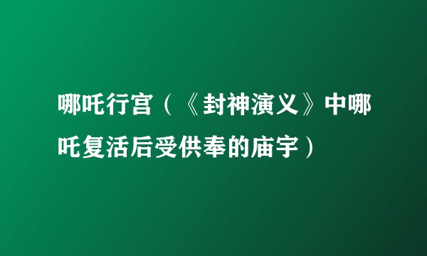 哪吒行宫(《封神演义》中哪吒复活后受供奉的庙宇)