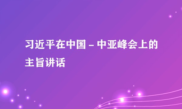 习近平在中国－中亚峰会上的主旨讲话