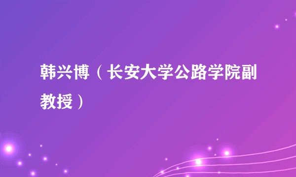 韩兴博（长安大学公路学院副教授）