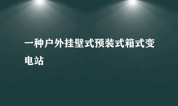 一种户外挂壁式预装式箱式变电站