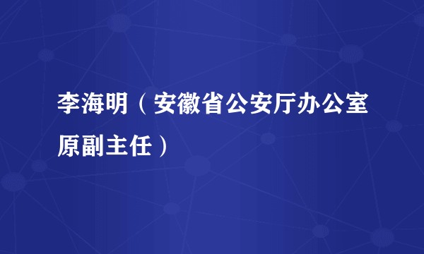 李海明（安徽省公安厅办公室原副主任）