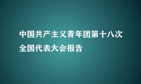 中国共产主义青年团第十八次全国代表大会报告