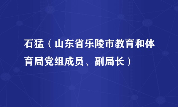 石猛（山东省乐陵市教育和体育局党组成员、副局长）