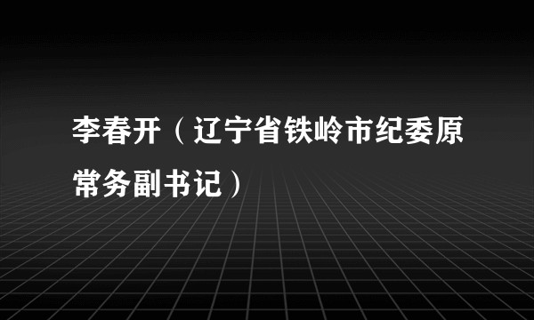 李春开（辽宁省铁岭市纪委原常务副书记）