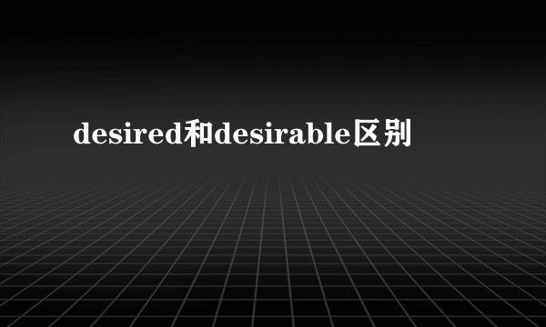 desired和desirable区别