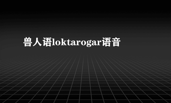 兽人语loktarogar语音