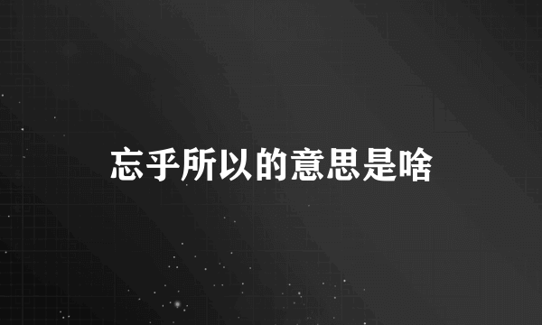 忘乎所以的意思是啥