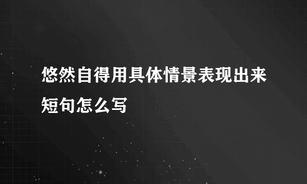 悠然自得用具体情景表现出来短句怎么写