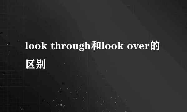 look through和look over的区别