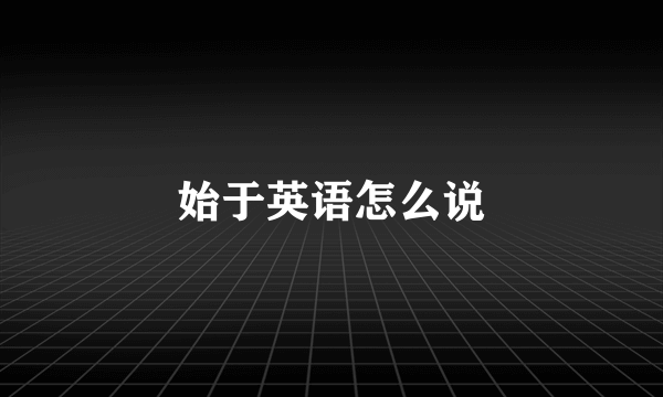 始于英语怎么说