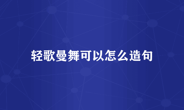 轻歌曼舞可以怎么造句