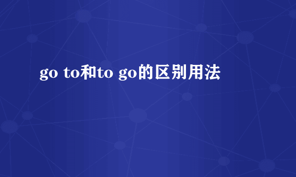 go to和to go的区别用法