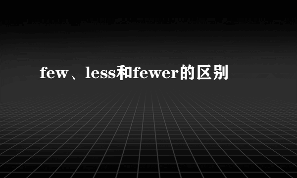 few、less和fewer的区别
