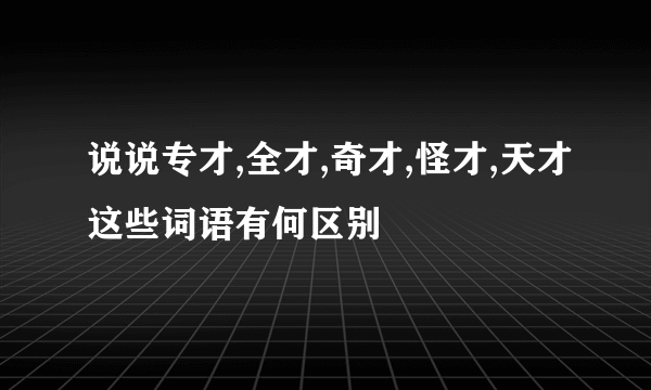 说说专才,全才,奇才,怪才,天才这些词语有何区别