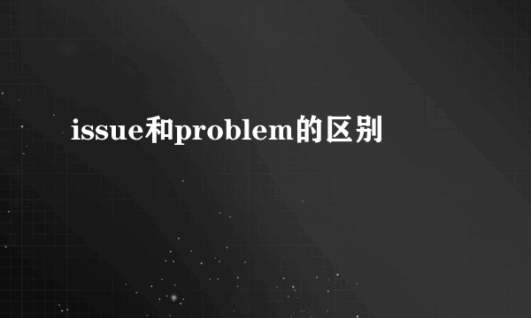 issue和problem的区别