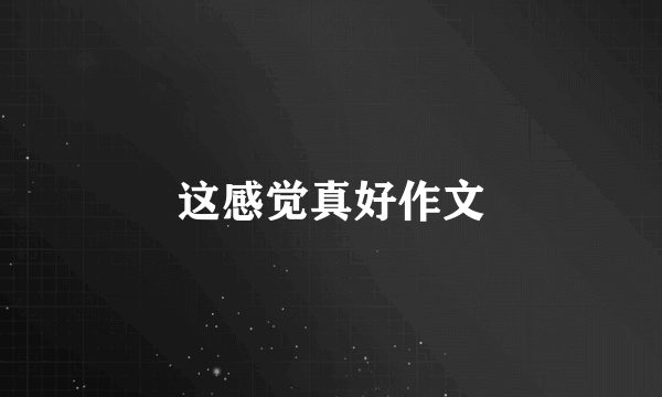 这感觉真好作文