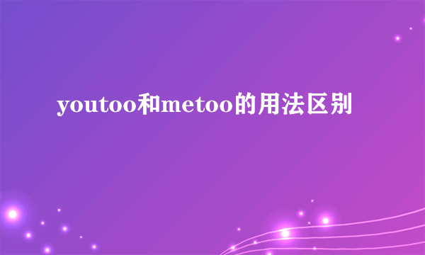 youtoo和metoo的用法区别