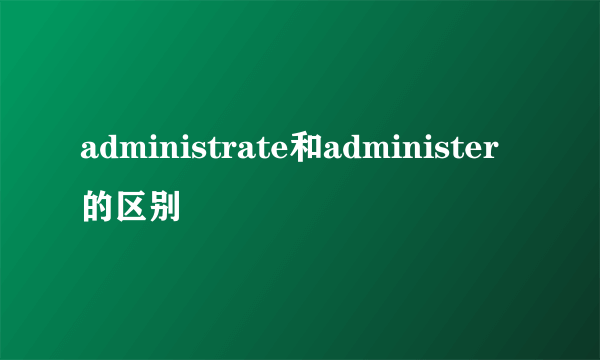 administrate和administer的区别