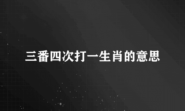 三番四次打一生肖的意思