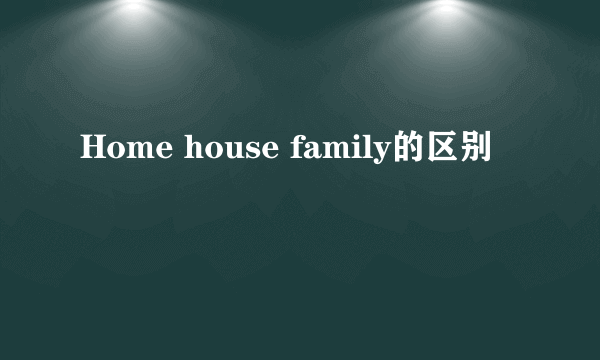 Home house family的区别