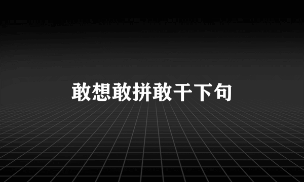 敢想敢拼敢干下句